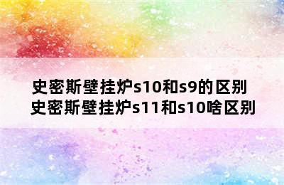 史密斯壁挂炉s10和s9的区别 史密斯壁挂炉s11和s10啥区别